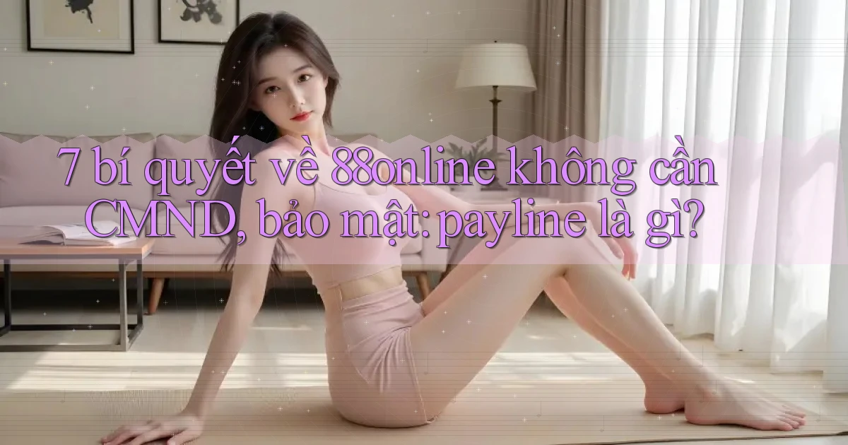 7 bí quyết về 88online không cần CMND, bảo mật payline là gì