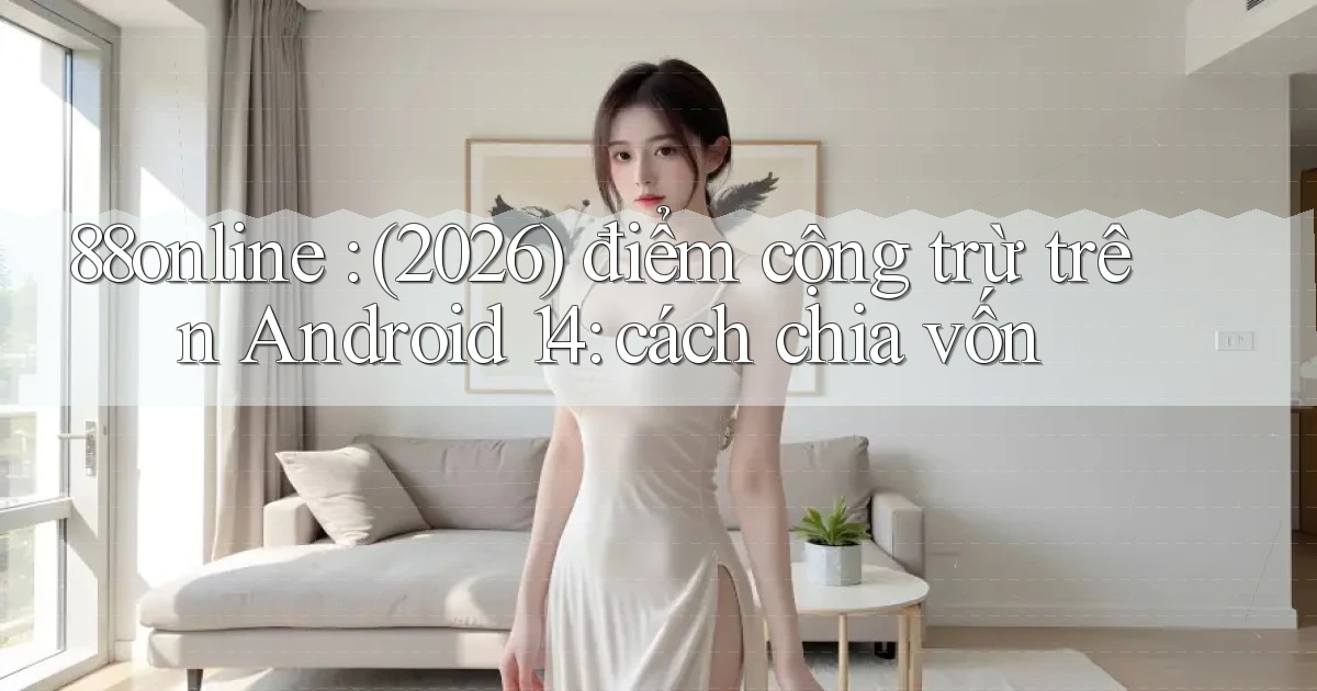 88online (2026) điểm cộng trừ trên Android 14 cách chia vốn