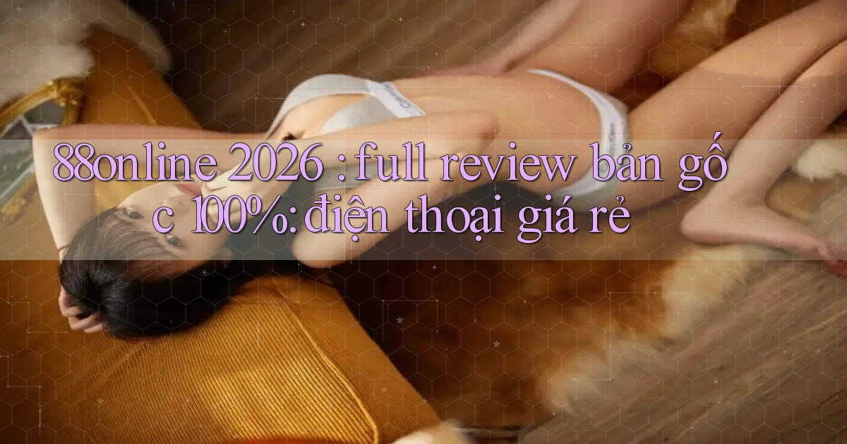 88online 2026 full review bản gốc 100% điện thoại giá rẻ