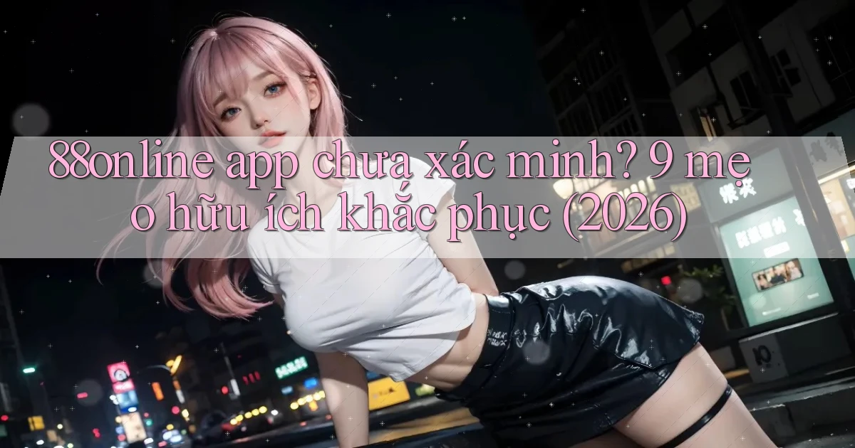 88online app chưa xác minh 9 mẹo hữu ích khắc phục (2026)