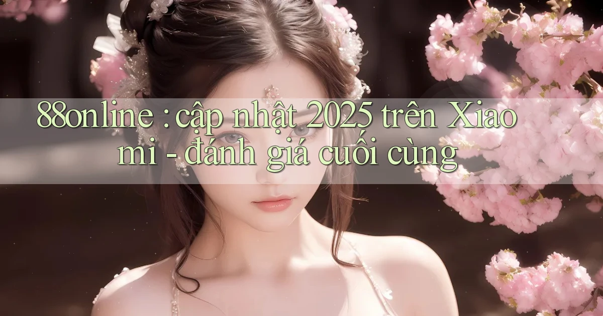 88online cập nhật 2025 trên Xiaomi   đánh giá cuối cùng