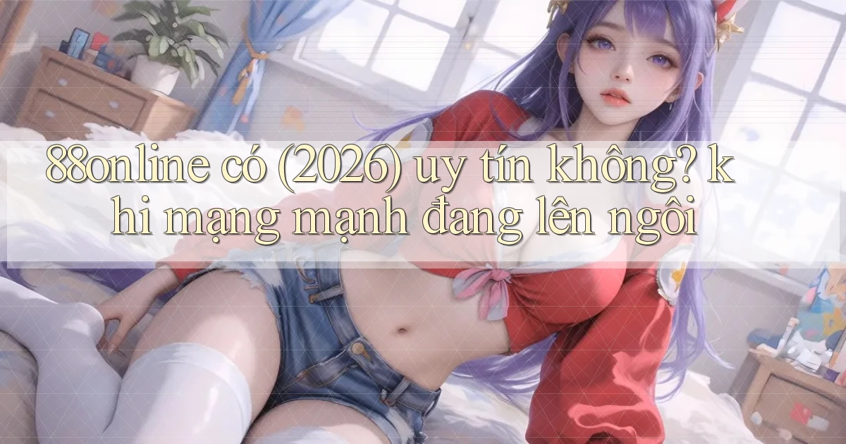88online có (2026) uy tín không khi mạng mạnh đang lên ngôi