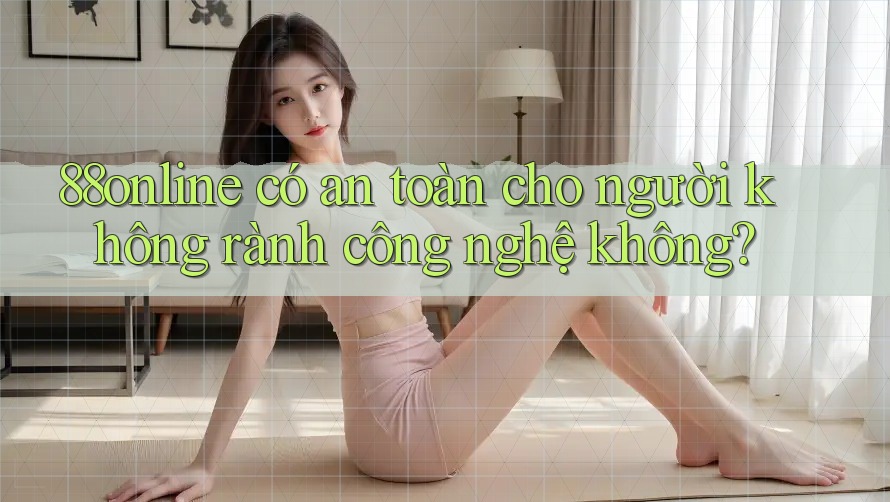 88online có an toàn cho người không rành công nghệ không? 88online có an toàn cho người không rành công nghệ không?