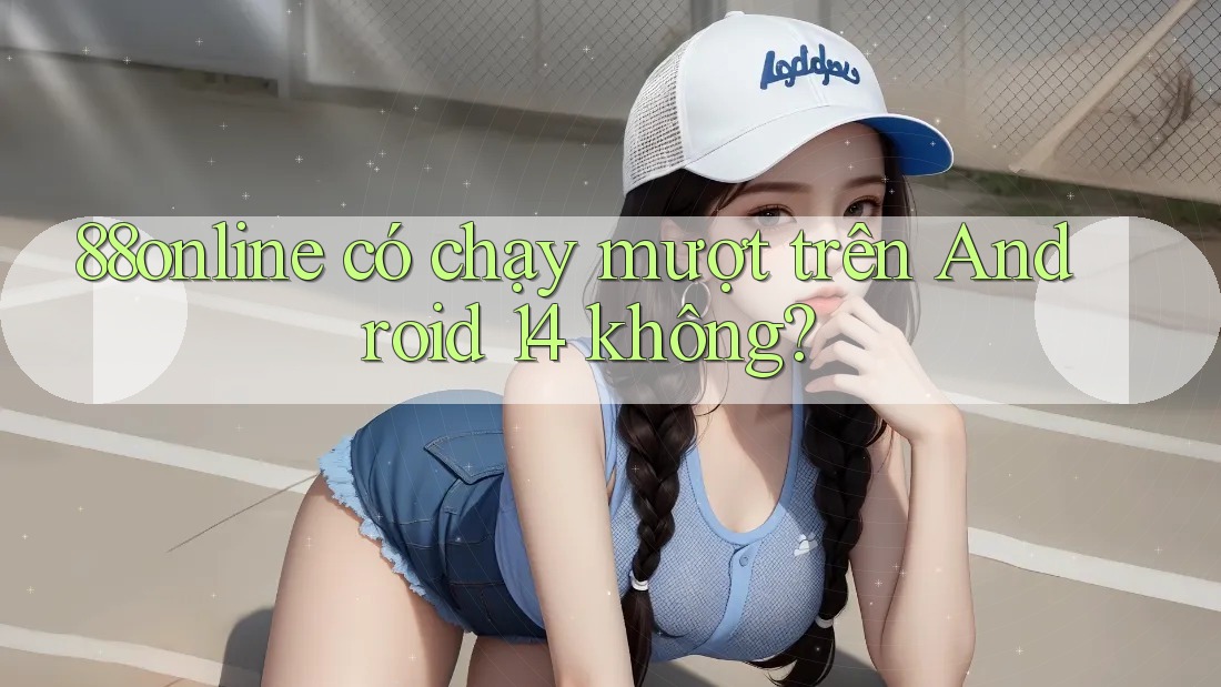 88online có chạy mượt trên Android 14 không?