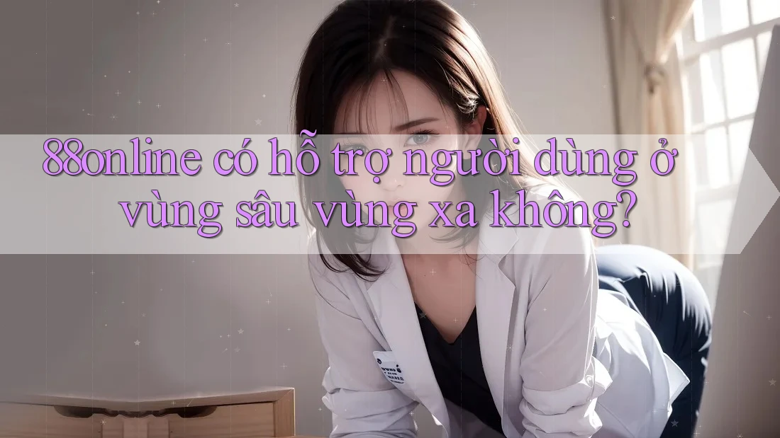 88online có hỗ trợ người dùng ở vùng sâu vùng xa không?