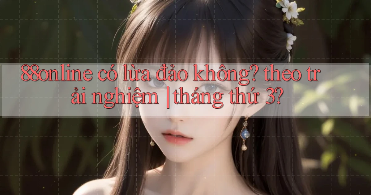 88online có lừa đảo không theo trải nghiệm tháng thứ 3