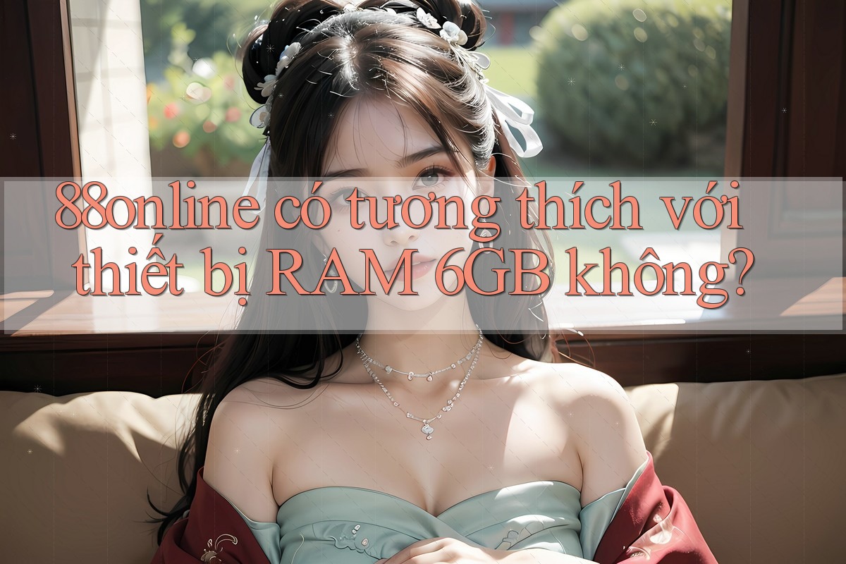 88online có tương thích với thiết bị RAM 6GB không?