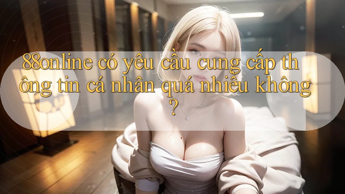 88online có yêu cầu cung cấp thông tin cá nhân quá nhiều không?