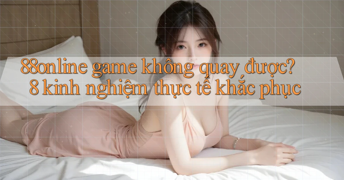 88online game không quay được 8 kinh nghiệm thực tế khắc phục