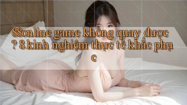 88online game không quay được 8 kinh nghiệm thực tế khắc phục