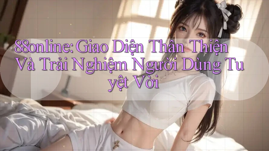88online: Giao Diện Thân Thiện Và Trải Nghiệm Người Dùng Tuyệt Vời