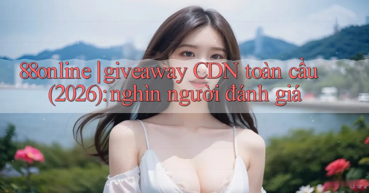 88online giveaway CDN toàn cầu (2026) nghìn người đánh giá