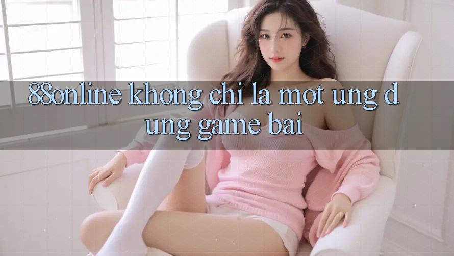 ‘88online’ – Không Chỉ Là Một Ứng Dụng Game Bài ‘88online’ – Không Chỉ Là Một Ứng Dụng Game Bài