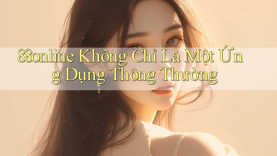 88online Không Chỉ Là Một Ứng Dụng Thông Thường