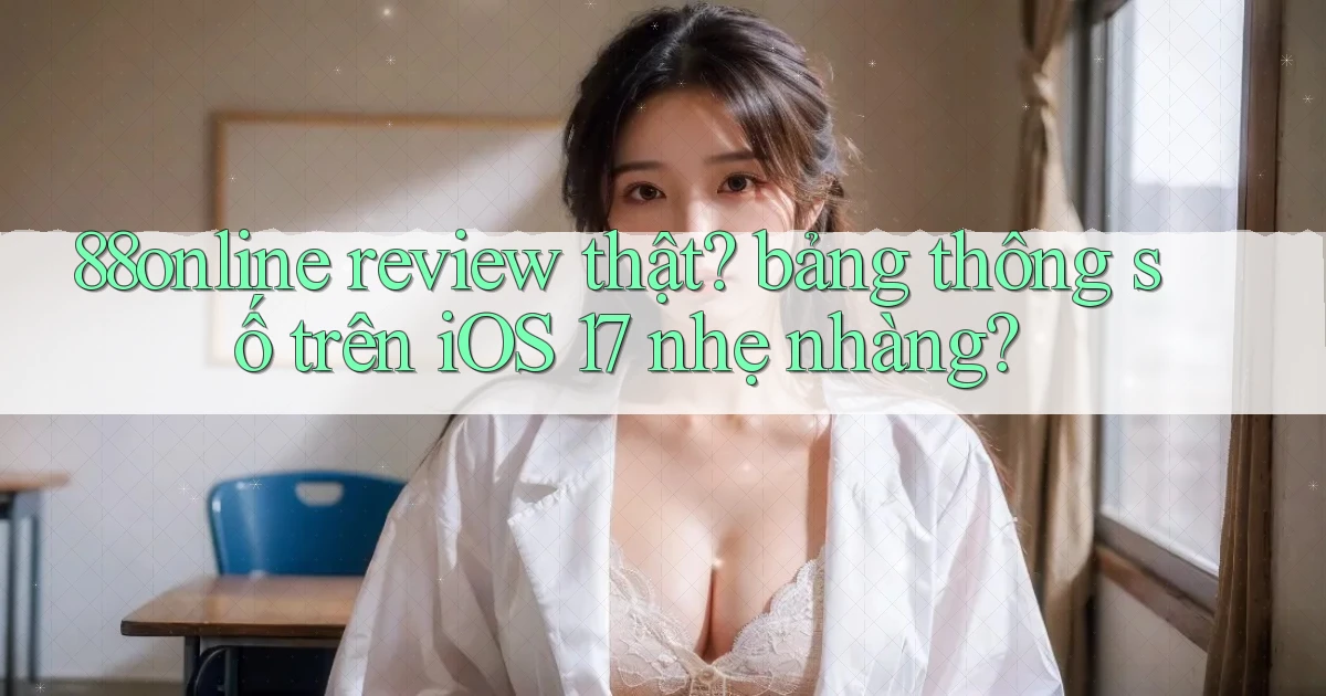 88online review thật bảng thông số trên iOS 17 nhẹ nhàng