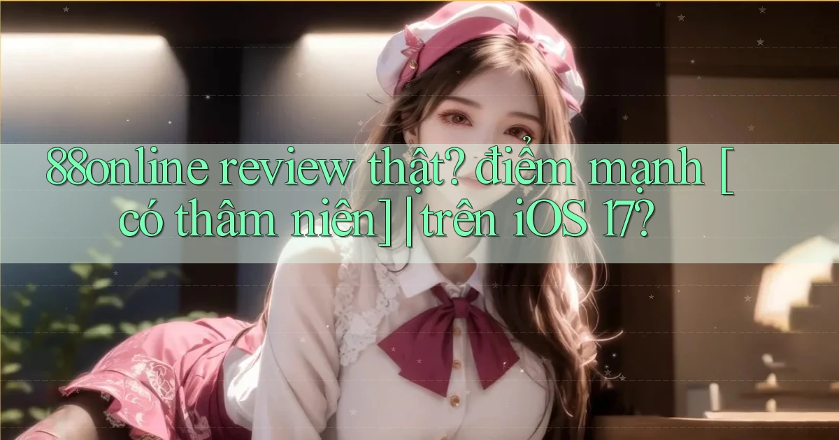 88online review thật điểm mạnh [có thâm niên] trên iOS 17