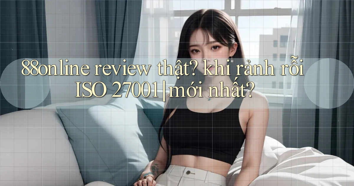 88online review thật khi rảnh rỗi ISO 27001 mới nhất