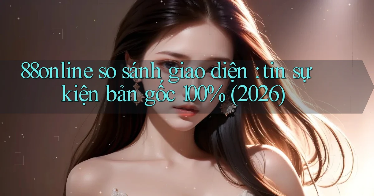 88online so sánh giao diện tin sự kiện bản gốc 100% (2026)