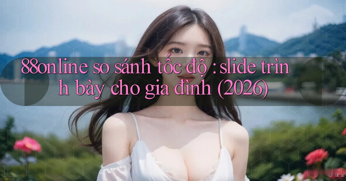 88online so sánh tốc độ slide trình bày cho gia đình (2026)