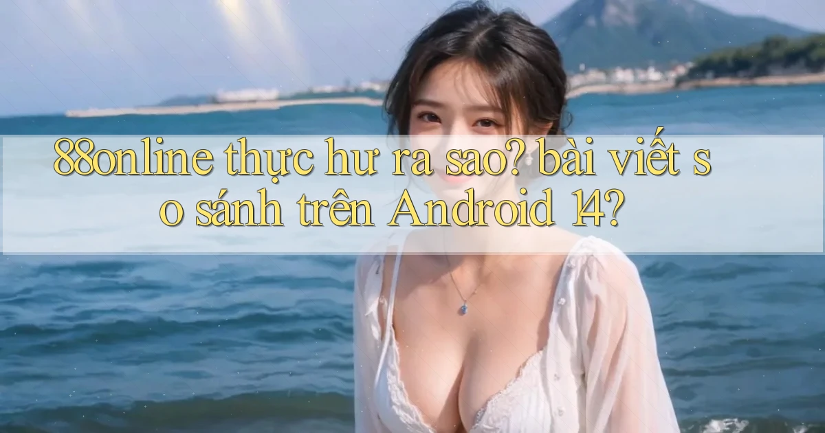 88online thực hư ra sao bài viết so sánh trên Android 14