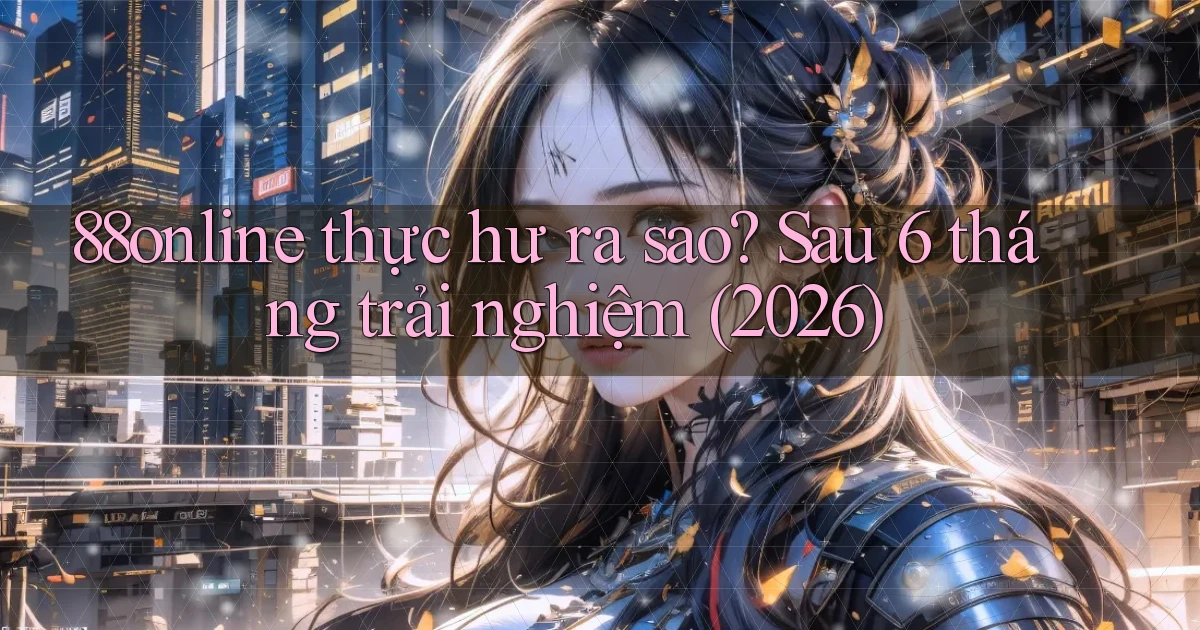 88online thực hư ra sao sau 6 tháng trải nghiệm (2026)