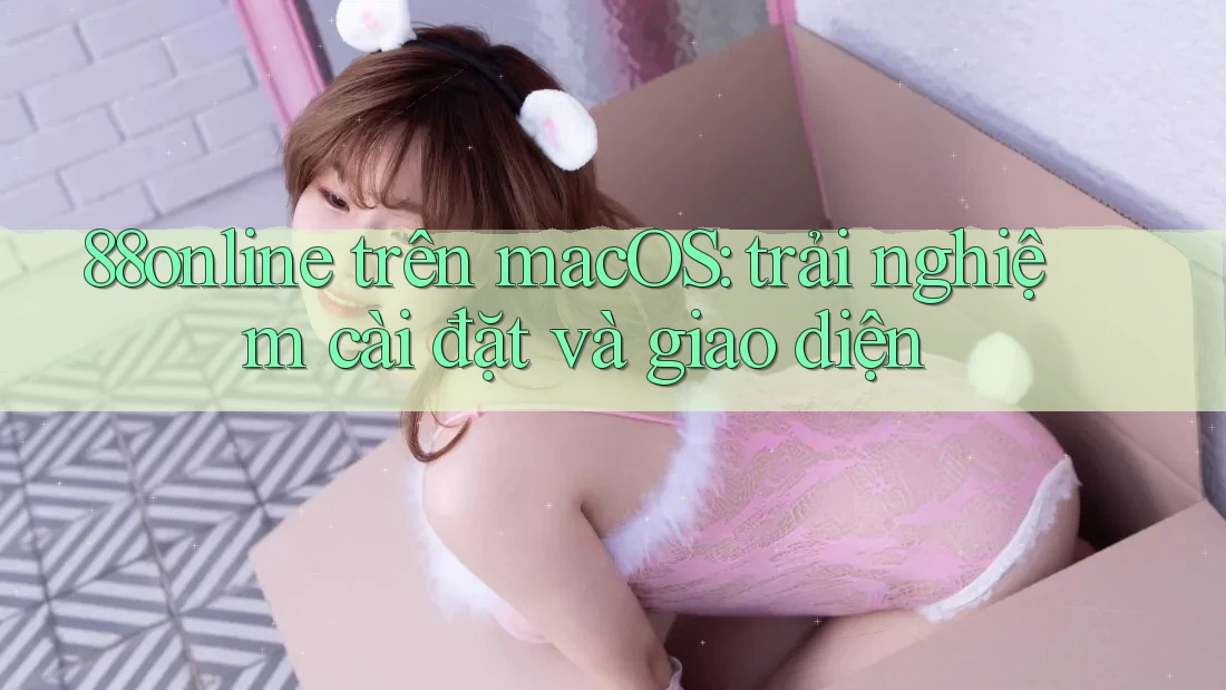 88online trên macOS: trải nghiệm cài đặt và giao diện