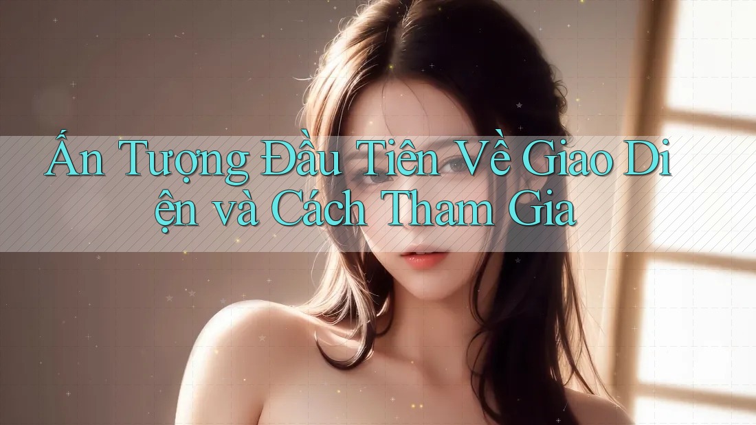 Ấn Tượng Đầu Tiên Về Giao Diện và Cách Tham Gia