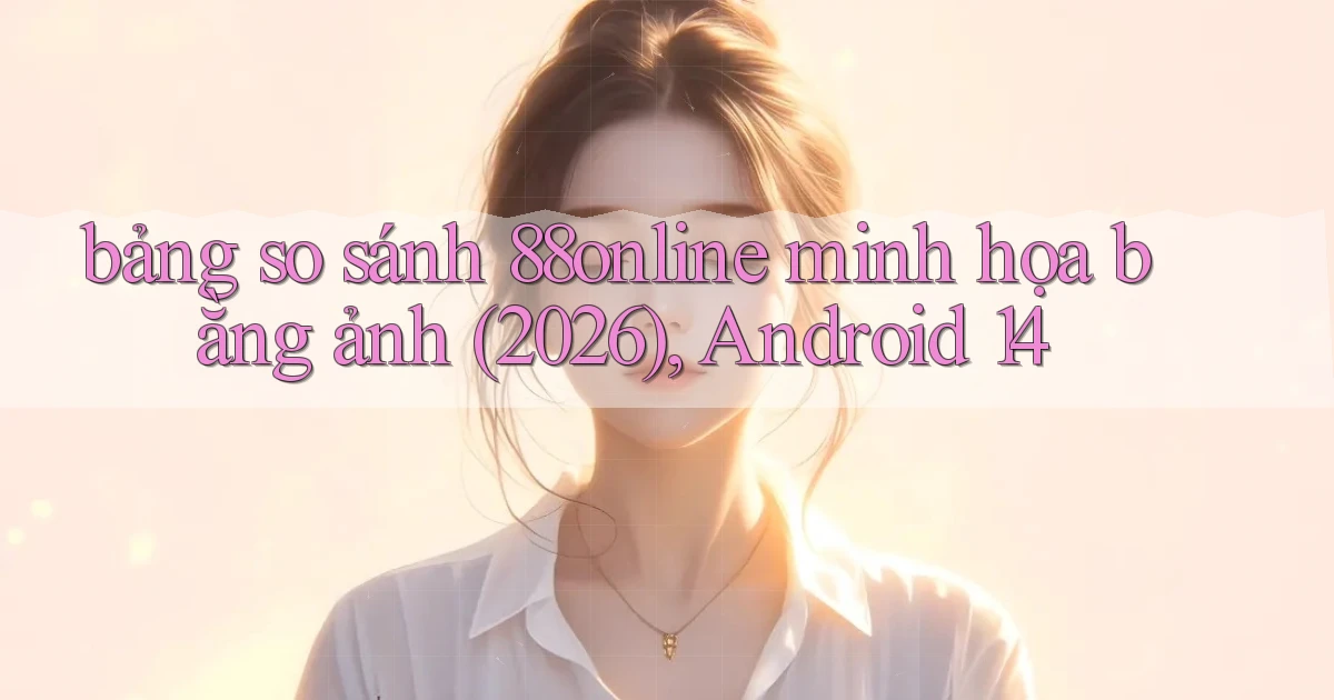 bảng so sánh 88online minh họa bằng ảnh (2026), Android 14