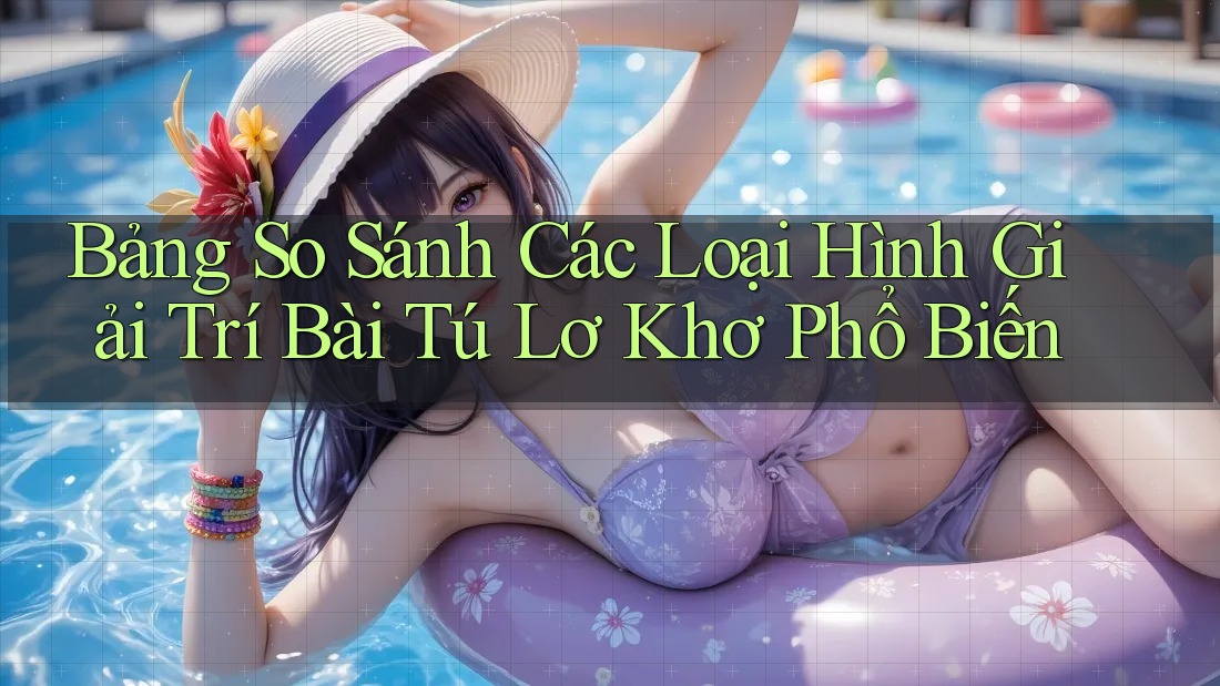 Bảng So Sánh Các Loại Hình Giải Trí Bài Tú Lơ Khơ Phổ Biến