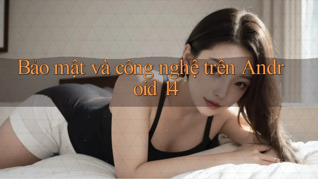 Bảo mật và công nghệ trên Android 14