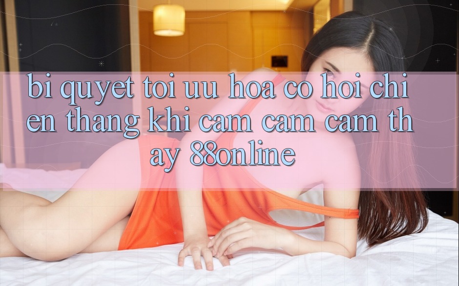 Bí Quyết Tối Ưu Hóa Cơ Hội Chiến Thắng Khi Cảm cảm cảm thấy 88online