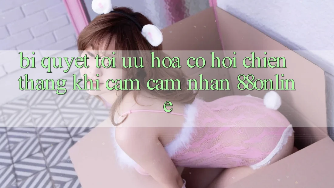 Bí Quyết Tối Ưu Hóa Cơ Hội Chiến Thắng Khi Cảm cảm nhận 88online