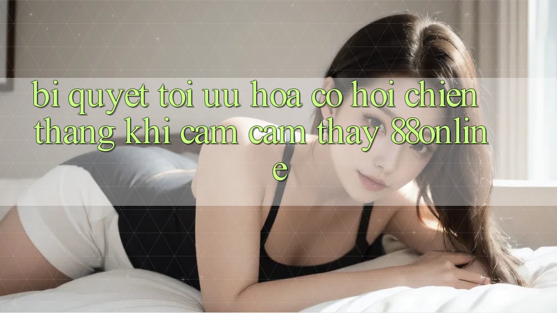 Bí Quyết Tối Ưu Hóa Cơ Hội Chiến Thắng Khi Cảm cảm thấy 88online