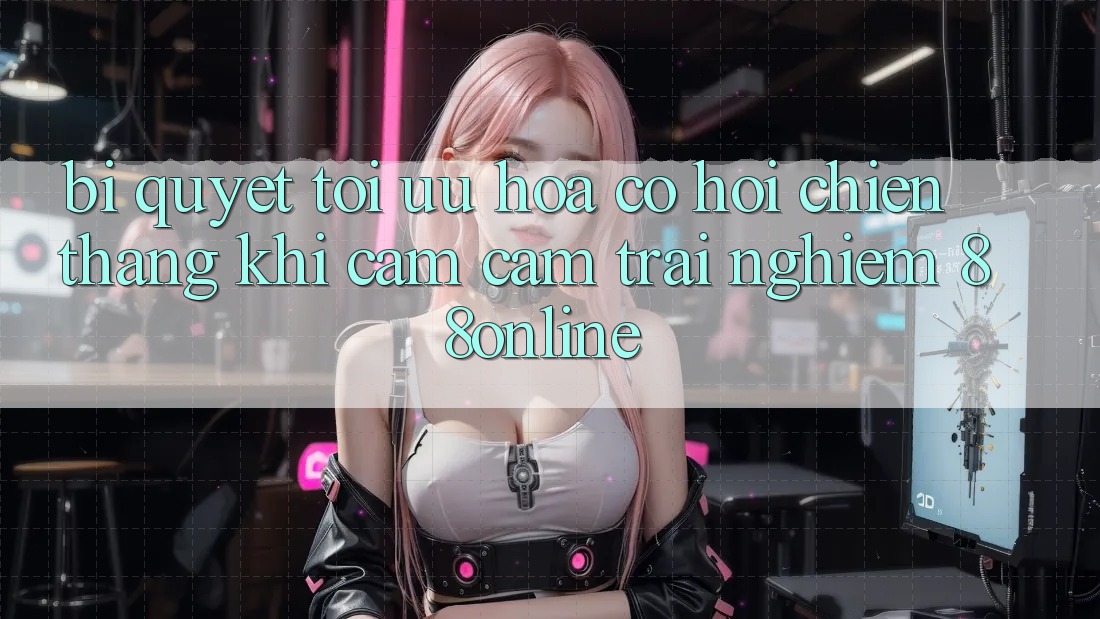 Bí Quyết Tối Ưu Hóa Cơ Hội Chiến Thắng Khi Cảm cảm trải nghiệm 88online