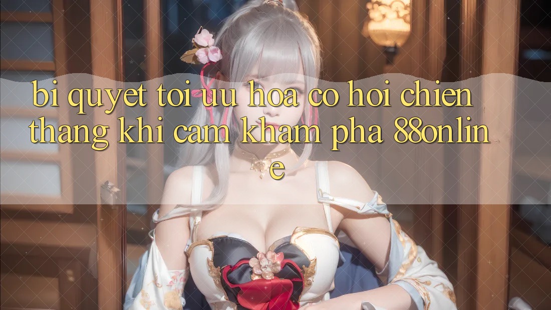 Bí Quyết Tối Ưu Hóa Cơ Hội Chiến Thắng Khi Cảm khám phá 88online