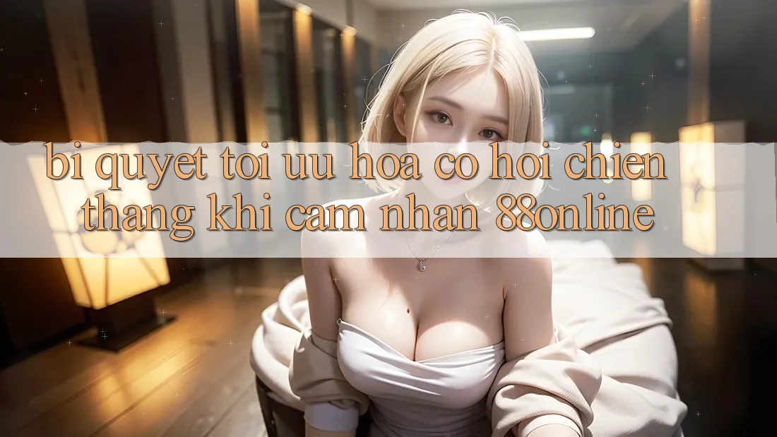 Bí Quyết Tối Ưu Hóa Cơ Hội Chiến Thắng Khi Cảm nhận 88online