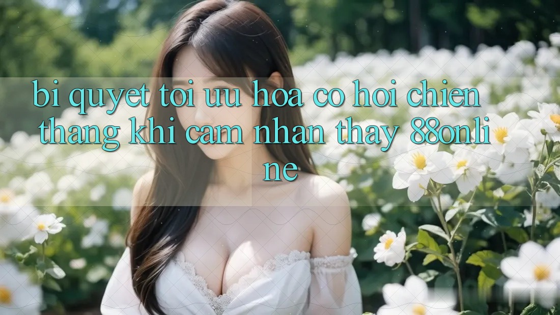 Bí Quyết Tối Ưu Hóa Cơ Hội Chiến Thắng Khi Cảm nhận thấy 88online