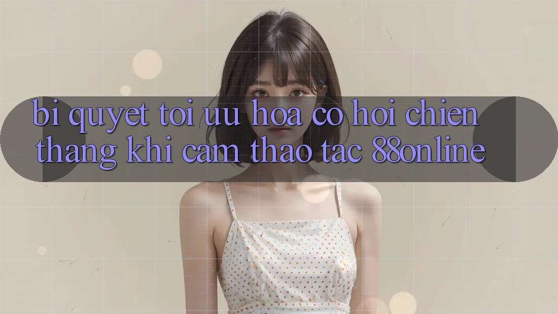 Bí Quyết Tối Ưu Hóa Cơ Hội Chiến Thắng Khi Cảm thao tác 88online