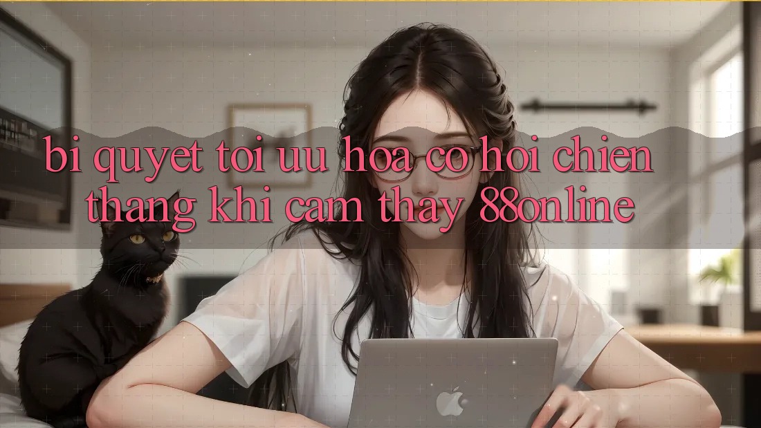 Bí Quyết Tối Ưu Hóa Cơ Hội Chiến Thắng Khi Cảm thấy 88online