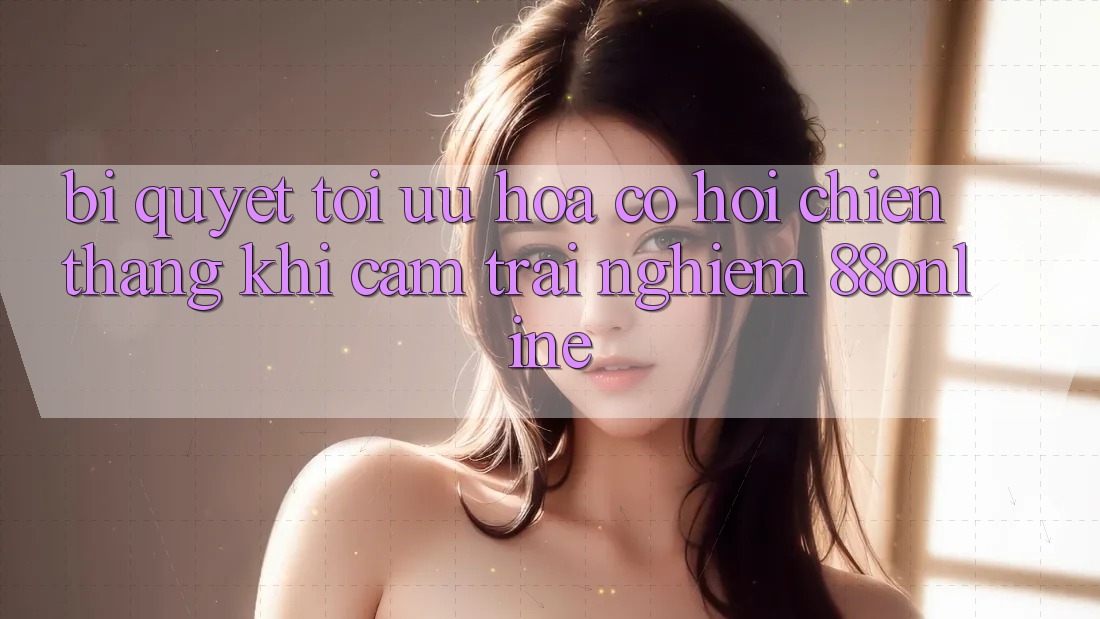 Bí Quyết Tối Ưu Hóa Cơ Hội Chiến Thắng Khi Cảm trải nghiệm 88online