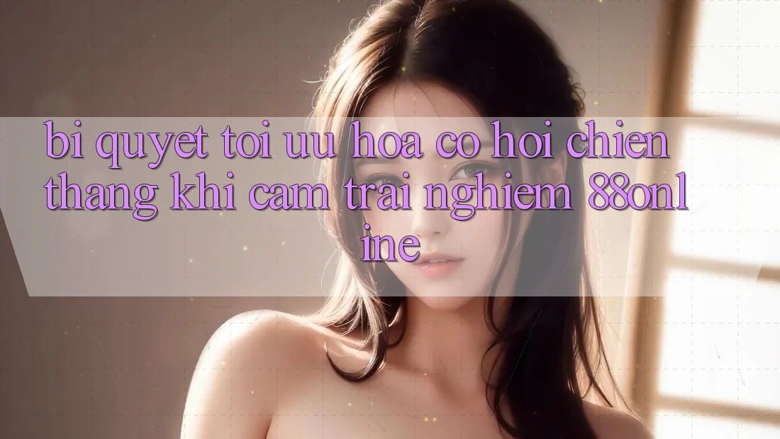 Bí Quyết Tối Ưu Hóa Cơ Hội Chiến Thắng Khi Cảm trải nghiệm 88online Bí Quyết Tối Ưu Hóa Cơ Hội Chiến Thắng Khi Cảm trải nghiệm 88online