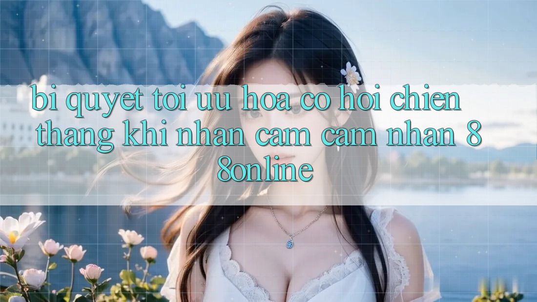 Bí Quyết Tối Ưu Hóa Cơ Hội Chiến Thắng Khi Nhận cảm cảm nhận 88online Bí Quyết Tối Ưu Hóa Cơ Hội Chiến Thắng Khi Nhận cảm cảm nhận 88online