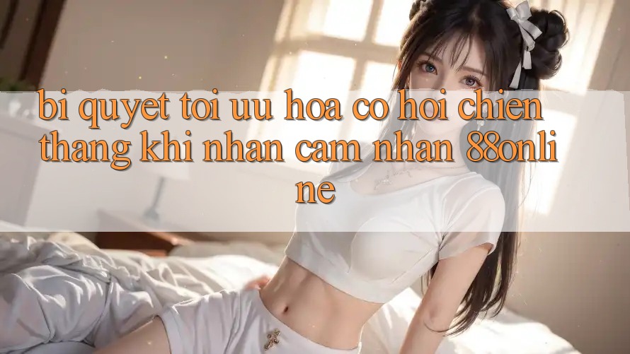 Bí Quyết Tối Ưu Hóa Cơ Hội Chiến Thắng Khi Nhận cảm nhận 88online Bí Quyết Tối Ưu Hóa Cơ Hội Chiến Thắng Khi Nhận cảm nhận 88online