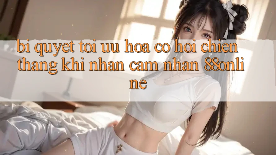 Bí Quyết Tối Ưu Hóa Cơ Hội Chiến Thắng Khi Nhận cảm nhận 88online