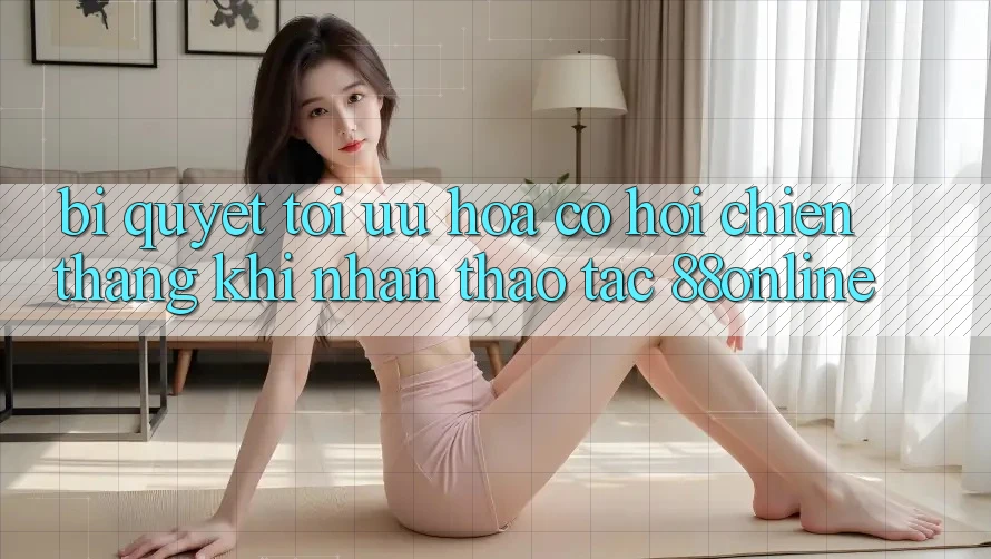 Bí Quyết Tối Ưu Hóa Cơ Hội Chiến Thắng Khi Nhận thao tác 88online
