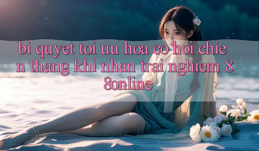 Bí Quyết Tối Ưu Hóa Cơ Hội Chiến Thắng Khi Nhận trải nghiệm 88online