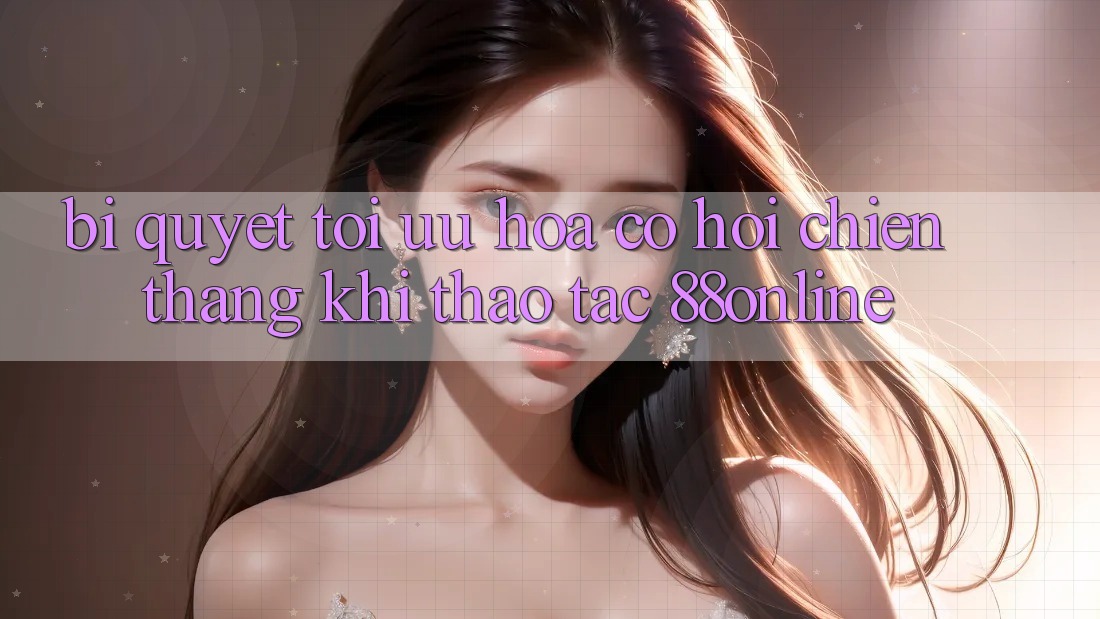 Bí Quyết Tối Ưu Hóa Cơ Hội Chiến Thắng Khi Thao tác 88online