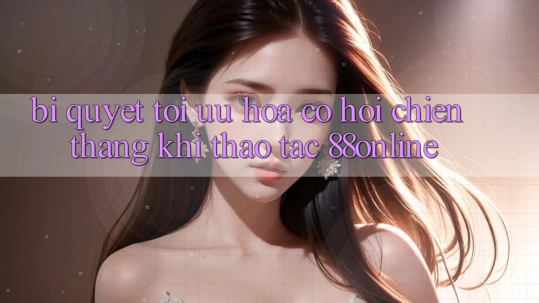 Bí Quyết Tối Ưu Hóa Cơ Hội Chiến Thắng Khi Thao tác 88online