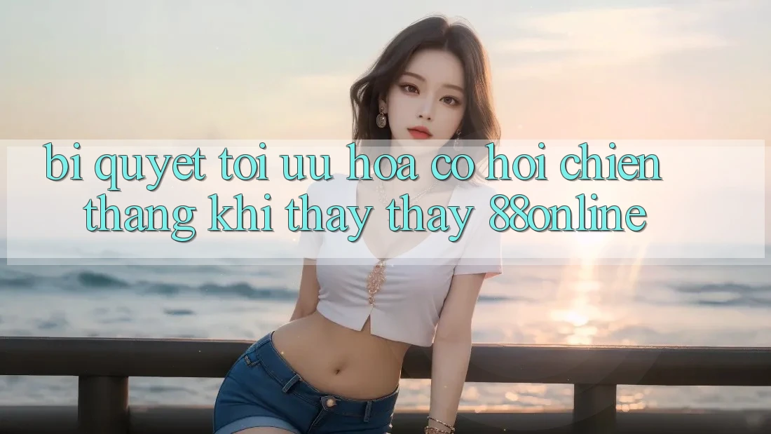 Bí Quyết Tối Ưu Hóa Cơ Hội Chiến Thắng Khi Thấy thấy 88online