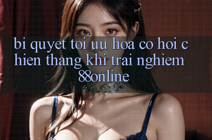 Bí quyết Tối Ưu Hóa Cơ Hội Chiến Thắng Khi Trải Nghiệm 88online